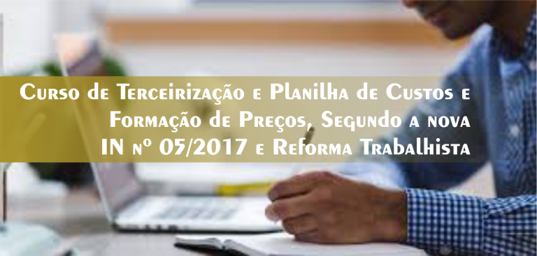 10º Curso de Terceirização e Planilha de Custos e Formação de Preços, Segundo a nova IN nº 05/2017 e Reforma Trabalhista – Turma Confirmada!